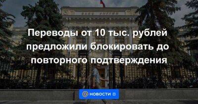 Переводы от 10 тыс. рублей предложили блокировать до повторного подтверждения