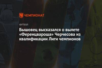 Бышовец высказался о вылете «Ференцвароша» Черчесова из квалификации Лиги чемпионов
