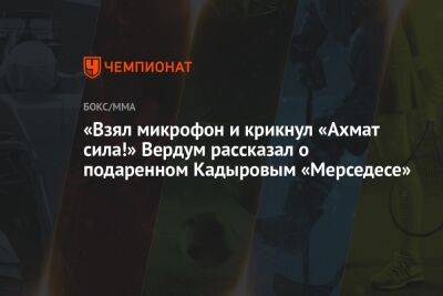 «Взял микрофон и крикнул «Ахмат сила!» Вердум рассказал о подаренном Кадыровым «Мерседесе»