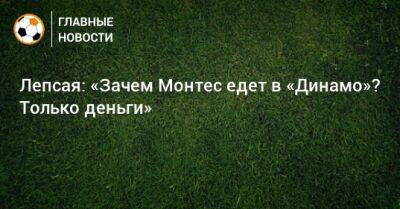 Лепсая: «Зачем Монтес едет в «Динамо»? Только деньги»