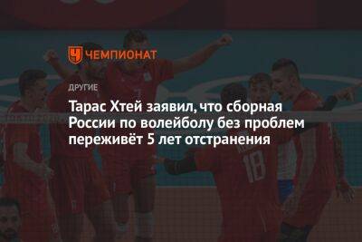 Тарас Хтей заявил, что сборная России по волейболу без проблем переживёт 5 лет отстранения