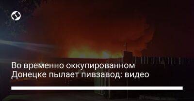Во временно оккупированном Донецке пылает пивзавод: видео