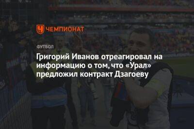 Григорий Иванов отреагировал на информацию о том, что «Урал» предложил контракт Дзагоеву