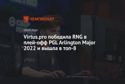 Virtus.pro победила RNG в плей-офф PGL Arlington Major 2022 и вышла в топ-8 - championat.com - Россия - Китай - county Arlington - county Major