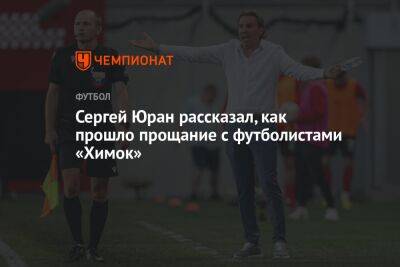 Сергей Юран рассказал, как прошло прощание с футболистами «Химок»