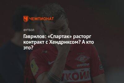 Гаврилов: «Спартак» расторг контракт с Хендриксом? А кто это?
