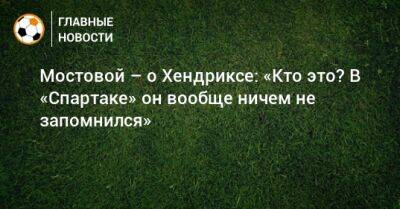 Александр Мостовой - Мостовой – о Хендриксе: «Кто это? В «Спартаке» он вообще ничем не запомнился» - bombardir.ru