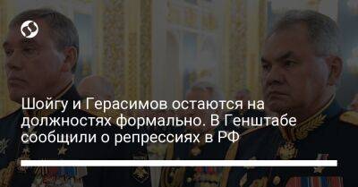 Шойгу и Герасимов остаются на должностях формально. В Генштабе сообщили о репрессиях в РФ