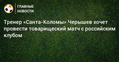Тренер «Санта-Коломы» Черышев хочет провести товарищеский матч с российским клубом