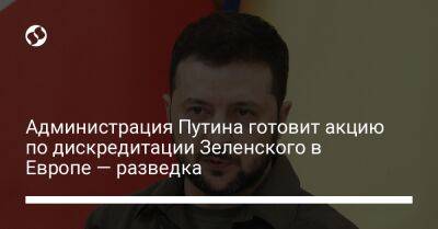 Администрация Путина готовит акцию по дискредитации Зеленского в Европе — разведка