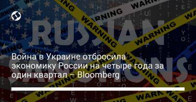 Война в Украине отбросила экономику России на четыре года за один квартал – Bloomberg