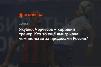 Якубко: Черчесов – хороший тренер. Кто-то ещё выигрывал чемпионство за пределами России?