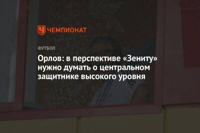 Орлов: в перспективе «Зениту» нужно думать о центральном защитнике высокого уровня