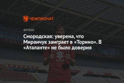 Смородская: уверена, что Миранчук заиграет в «Торино». В «Аталанте» не было доверия