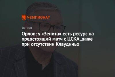 Орлов: у «Зенита» есть ресурс на предстоящий матч с ЦСКА, даже при отсутствии Клаудиньо