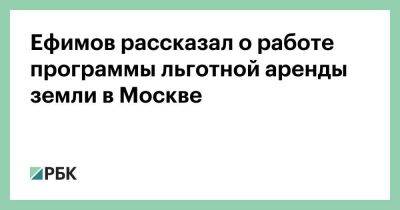 Ефимов рассказал о работе программы льготной аренды земли в Москве