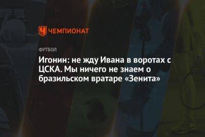 Игонин: не жду Ивана в воротах с ЦСКА. Мы ничего не знаем о бразильском вратаре «Зенита»