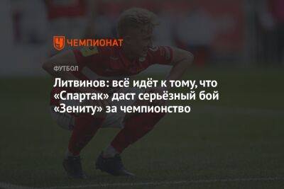 Литвинов: всё идёт к тому, что «Спартак» даст серьёзный бой «Зениту» за чемпионство