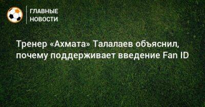 Тренер «Ахмата» Талалаев объяснил, почему поддерживает введение Fan ID