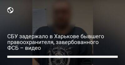 СБУ задержало в Харькове бывшего правоохранителя, завербованного ФСБ – видео