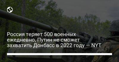 Россия теряет 500 военных ежедневно, Путин не сможет захватить Донбасс в 2022 году — NYT
