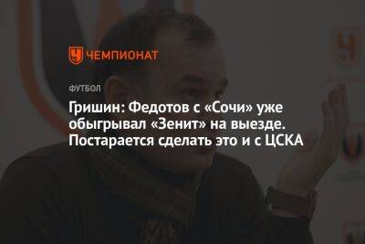 Гришин: Федотов с «Сочи» уже обыгрывал «Зенит» на выезде. Постарается сделать это и с ЦСКА