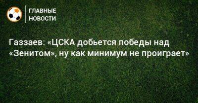Газзаев: «ЦСКА добьется победы над «Зенитом», ну как минимум не проиграет»