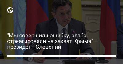 "Мы совершили ошибку, слабо отреагировали на захват Крыма" – президент Словении