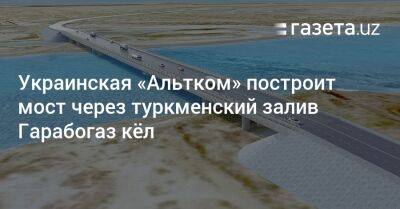 Украинская «Альтком» построит мост через туркменский залив Гарабогаз кёл