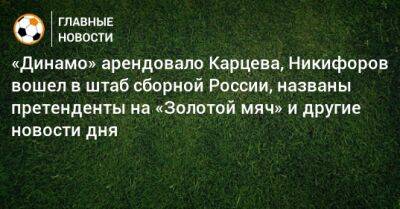 «Динамо» арендовало Карцева, Никифоров вошел в штаб сборной России, названы претенденты на «Золотой мяч» и другие новости дня