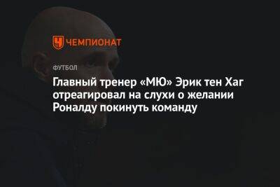 Главный тренер «МЮ» Эрик тен Хаг отреагировал на слухи о желании Роналду покинуть команду