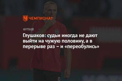 Глушаков: судьи иногда не дают выйти на чужую половину, а в перерыве раз – и «переобулись»