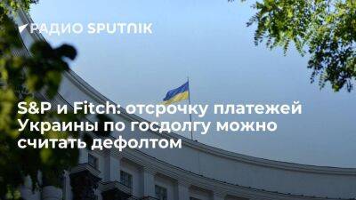 Агентства S&P и Fitch признали дефолтом отсрочку платежей Украины по госдолгу