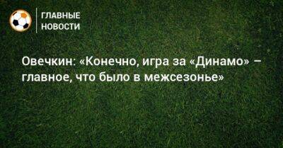 Овечкин: «Конечно, игра за «Динамо» – главное, что было в межсезонье» - bombardir.ru