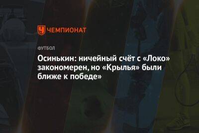 Осинькин: ничейный счёт с «Локо» закономерен, но «Крылья» были ближе к победе»