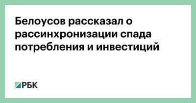 Белоусов рассказал о рассинхронизации спада потребления и инвестиций