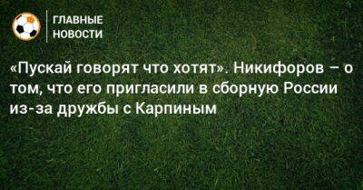 «Пускай говорят что хотят». Никифоров – о том, что его пригласили в сборную России из-за дружбы с Карпиным
