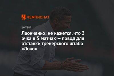 Леонченко: не кажется, что 3 очка в 5 матчах — повод для отставки тренерского штаба «Локо»