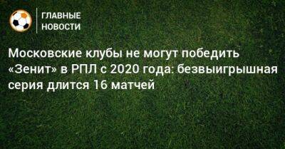 Московские клубы не могут победить «Зенит» в РПЛ с 2020 года: безвыигрышная серия длится 16 матчей