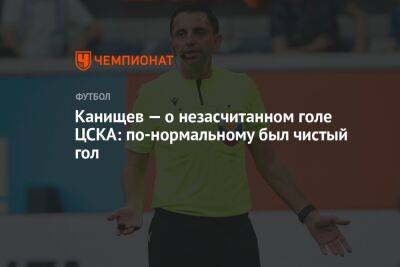 Канищев — о незасчитанном голе ЦСКА: по-нормальному был чистый гол