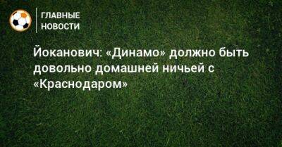 Йоканович: «Динамо» должно быть довольно домашней ничьей с «Краснодаром»