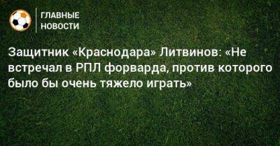 Защитник «Краснодара» Литвинов: «Не встречал в РПЛ форварда, против которого было бы очень тяжело играть»