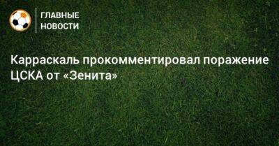 Карраскаль прокомментировал поражение ЦСКА от «Зенита»