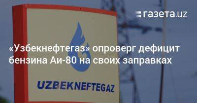 «Узбекнефтегаз» опроверг дефицит бензина Аи-80 на своих заправках