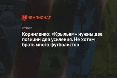Корниленко: «Крыльям» нужны две позиции для усиления. Не хотим брать много футболистов