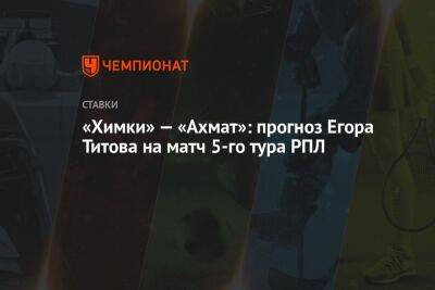 «Химки» — «Ахмат»: прогноз Егора Титова на матч 5-го тура РПЛ