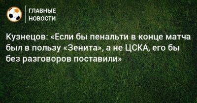 Кузнецов: «Если бы пенальти в конце матча был в пользу «Зенита», а не ЦСКА, его бы без разговоров поставили»