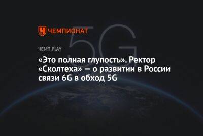 «Это полная глупость». Ректор «Сколтеха» — о развитии в России связи 6G в обход 5G
