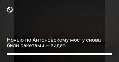 В сети появилось видео ночных ударов ракетами по Антоновскому мосту