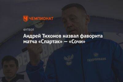 Андрей Тихонов назвал фаворита матча «Спартак» — «Сочи»